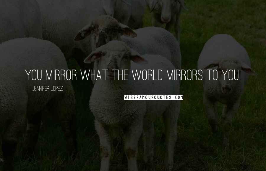 Jennifer Lopez Quotes: You mirror what the world mirrors to you.