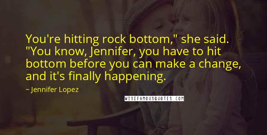 Jennifer Lopez Quotes: You're hitting rock bottom," she said. "You know, Jennifer, you have to hit bottom before you can make a change, and it's finally happening.
