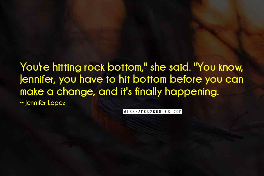 Jennifer Lopez Quotes: You're hitting rock bottom," she said. "You know, Jennifer, you have to hit bottom before you can make a change, and it's finally happening.