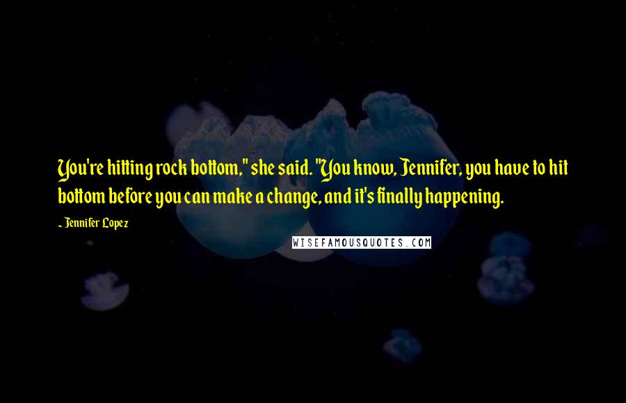 Jennifer Lopez Quotes: You're hitting rock bottom," she said. "You know, Jennifer, you have to hit bottom before you can make a change, and it's finally happening.