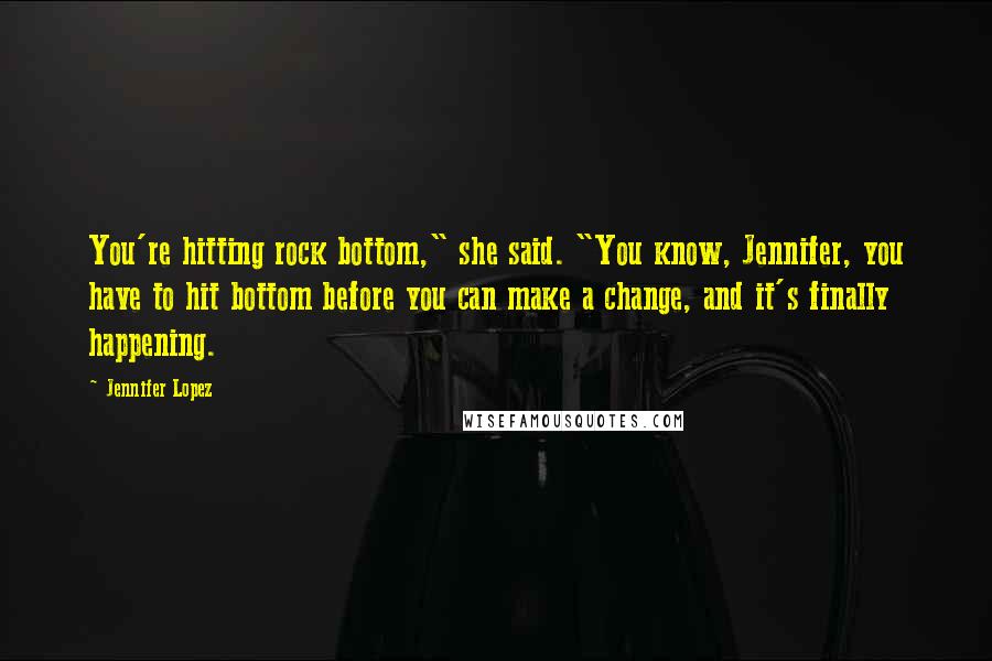 Jennifer Lopez Quotes: You're hitting rock bottom," she said. "You know, Jennifer, you have to hit bottom before you can make a change, and it's finally happening.