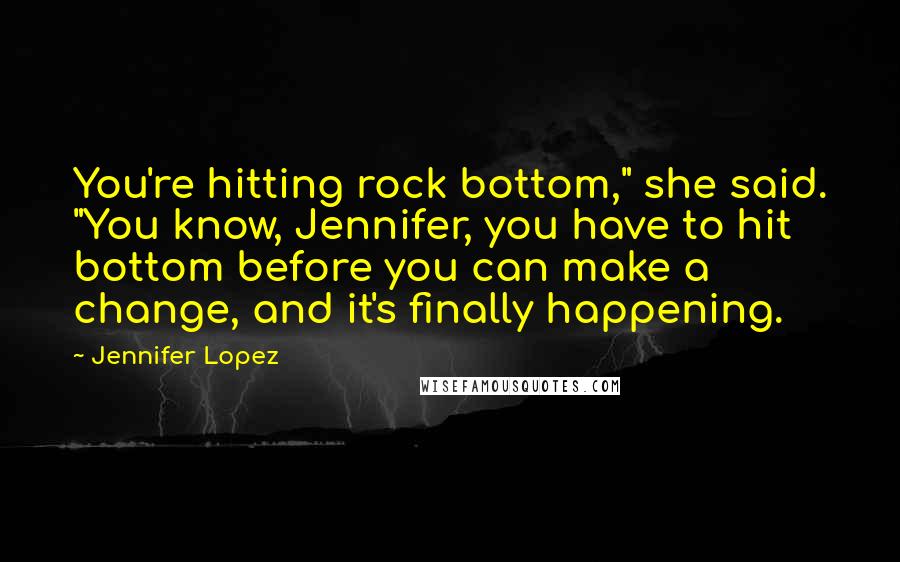 Jennifer Lopez Quotes: You're hitting rock bottom," she said. "You know, Jennifer, you have to hit bottom before you can make a change, and it's finally happening.
