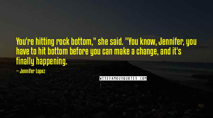 Jennifer Lopez Quotes: You're hitting rock bottom," she said. "You know, Jennifer, you have to hit bottom before you can make a change, and it's finally happening.
