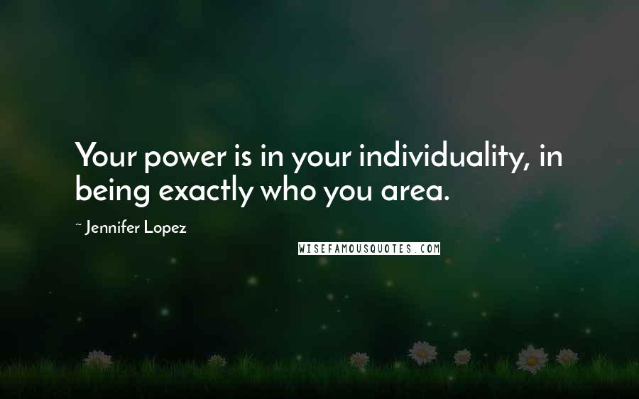 Jennifer Lopez Quotes: Your power is in your individuality, in being exactly who you area.