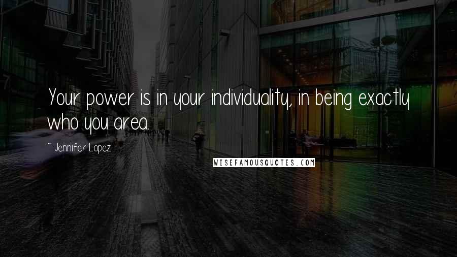 Jennifer Lopez Quotes: Your power is in your individuality, in being exactly who you area.