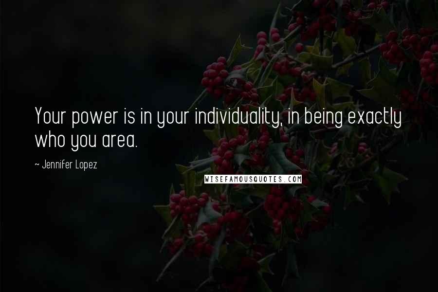 Jennifer Lopez Quotes: Your power is in your individuality, in being exactly who you area.
