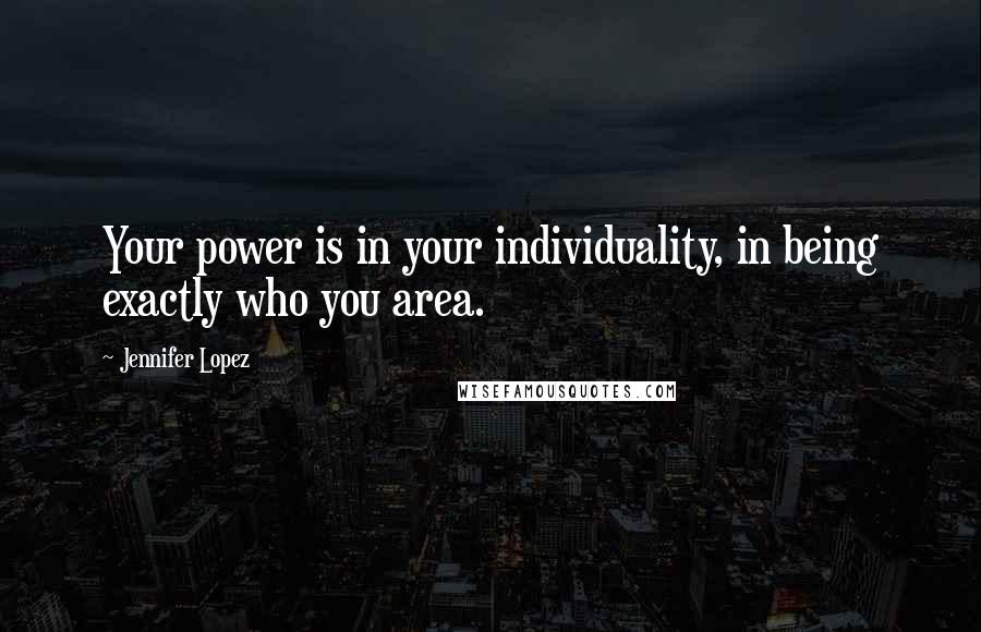 Jennifer Lopez Quotes: Your power is in your individuality, in being exactly who you area.