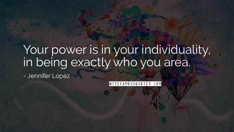 Jennifer Lopez Quotes: Your power is in your individuality, in being exactly who you area.