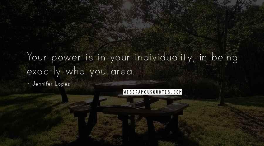 Jennifer Lopez Quotes: Your power is in your individuality, in being exactly who you area.