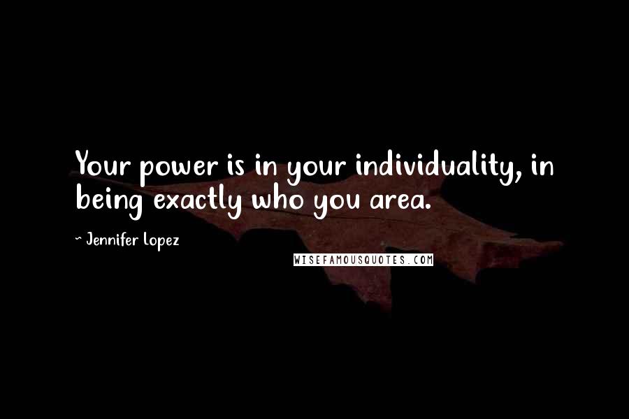 Jennifer Lopez Quotes: Your power is in your individuality, in being exactly who you area.