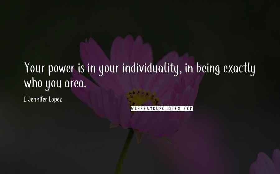 Jennifer Lopez Quotes: Your power is in your individuality, in being exactly who you area.