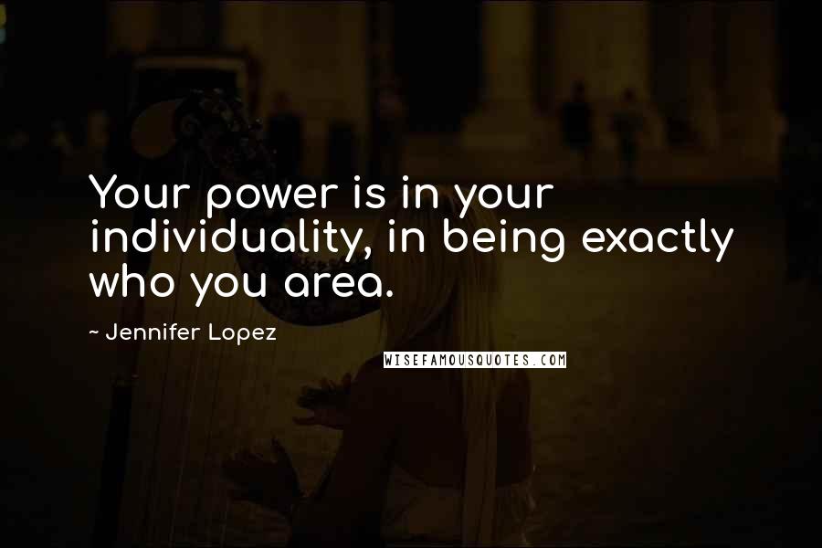 Jennifer Lopez Quotes: Your power is in your individuality, in being exactly who you area.