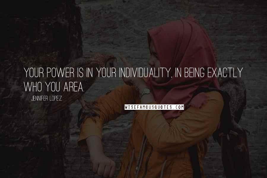 Jennifer Lopez Quotes: Your power is in your individuality, in being exactly who you area.