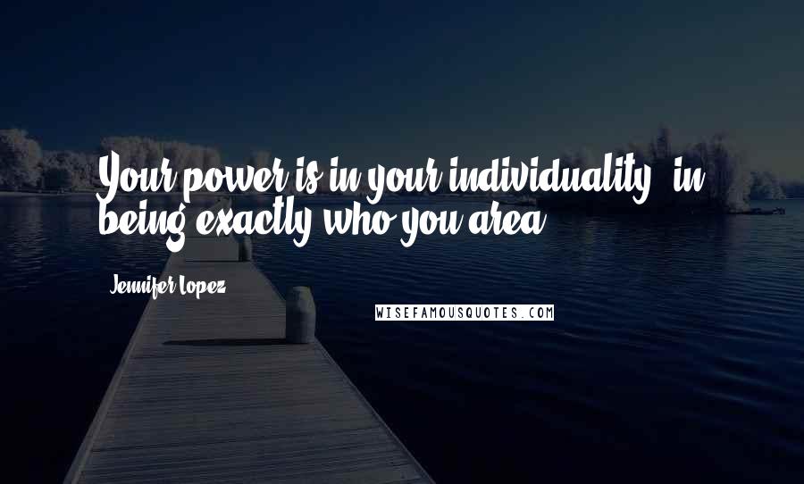 Jennifer Lopez Quotes: Your power is in your individuality, in being exactly who you area.
