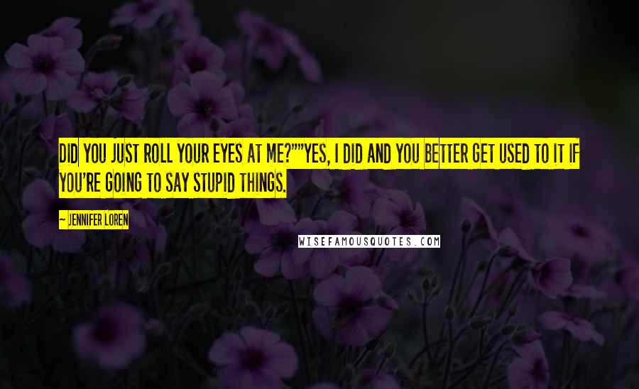 Jennifer Loren Quotes: Did you just roll your eyes at me?""Yes, I did and you better get used to it if you're going to say stupid things.