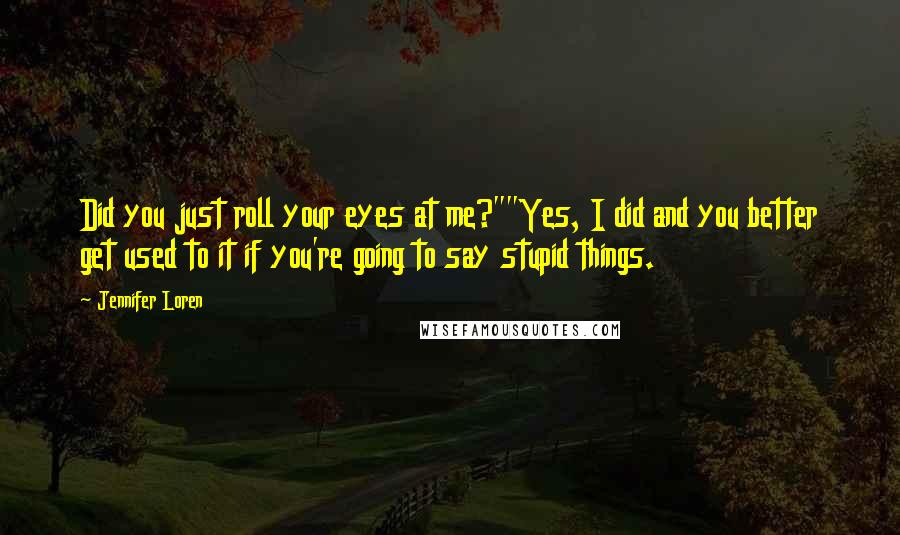 Jennifer Loren Quotes: Did you just roll your eyes at me?""Yes, I did and you better get used to it if you're going to say stupid things.