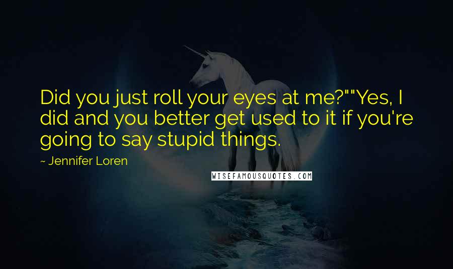 Jennifer Loren Quotes: Did you just roll your eyes at me?""Yes, I did and you better get used to it if you're going to say stupid things.