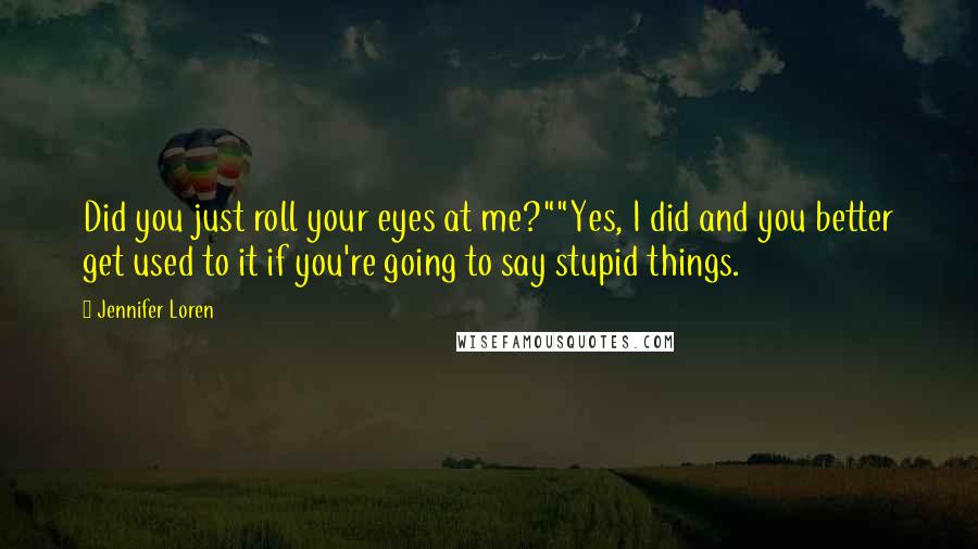 Jennifer Loren Quotes: Did you just roll your eyes at me?""Yes, I did and you better get used to it if you're going to say stupid things.