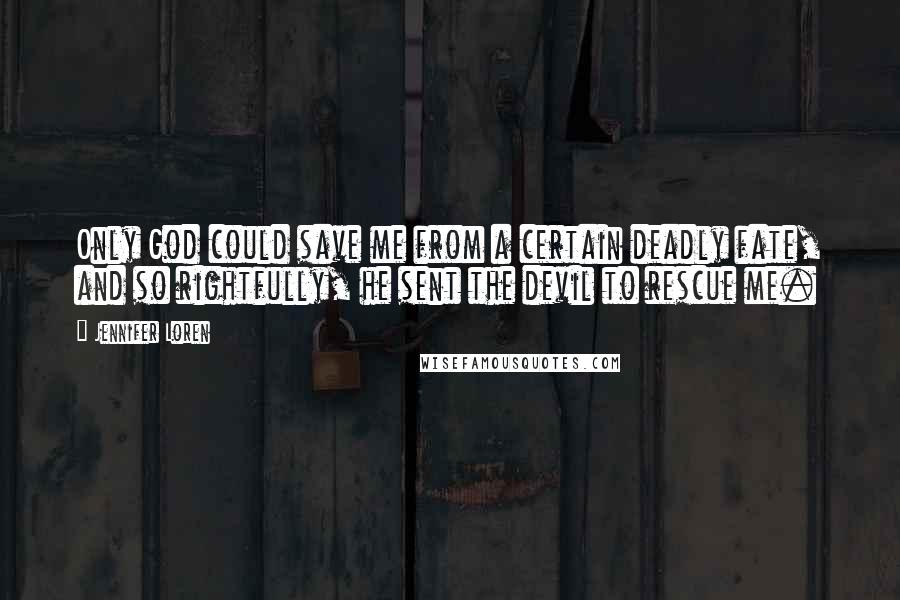 Jennifer Loren Quotes: Only God could save me from a certain deadly fate, and so rightfully, he sent the devil to rescue me.