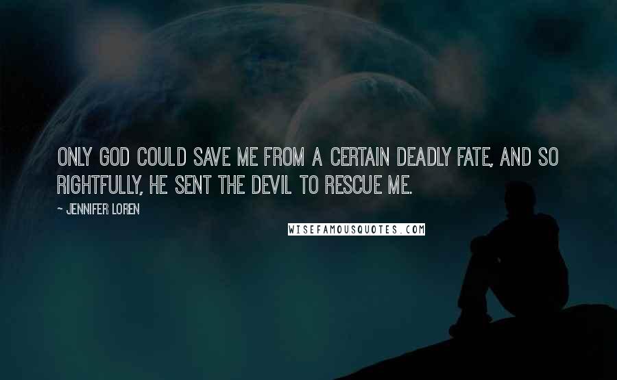 Jennifer Loren Quotes: Only God could save me from a certain deadly fate, and so rightfully, he sent the devil to rescue me.