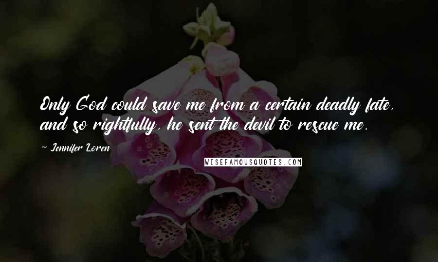 Jennifer Loren Quotes: Only God could save me from a certain deadly fate, and so rightfully, he sent the devil to rescue me.