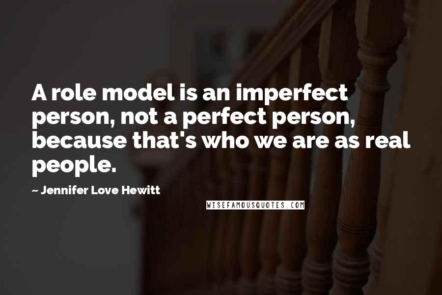 Jennifer Love Hewitt Quotes: A role model is an imperfect person, not a perfect person, because that's who we are as real people.