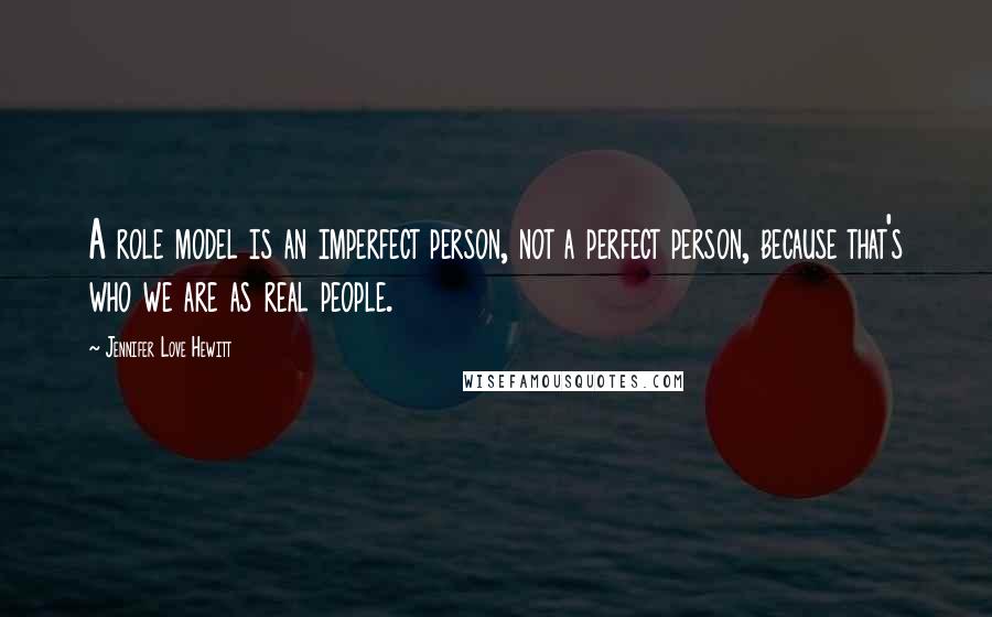 Jennifer Love Hewitt Quotes: A role model is an imperfect person, not a perfect person, because that's who we are as real people.