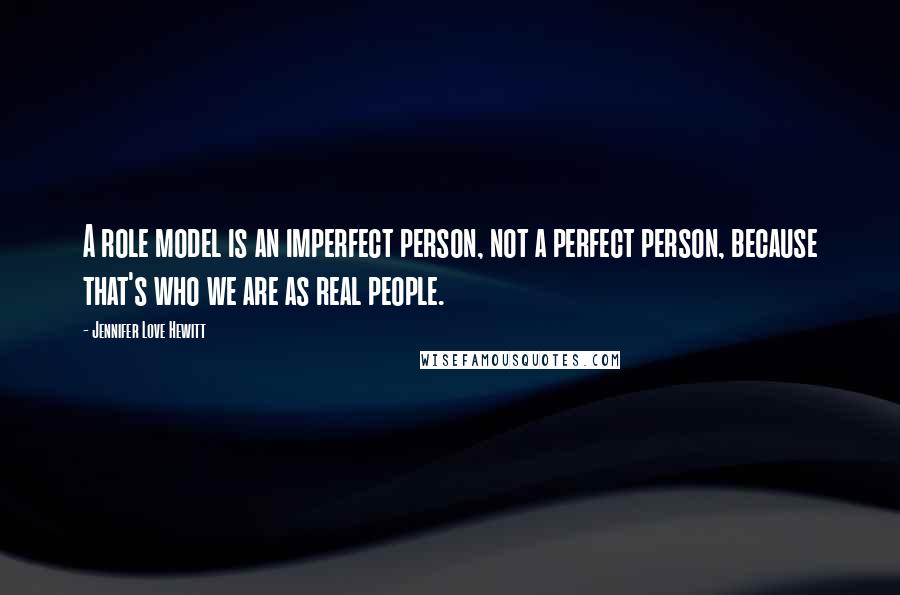 Jennifer Love Hewitt Quotes: A role model is an imperfect person, not a perfect person, because that's who we are as real people.