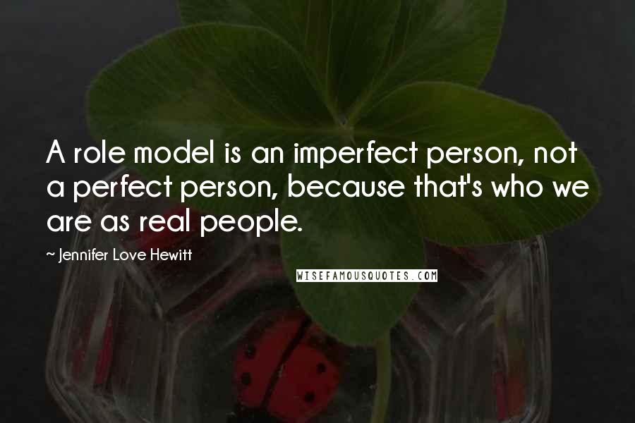 Jennifer Love Hewitt Quotes: A role model is an imperfect person, not a perfect person, because that's who we are as real people.