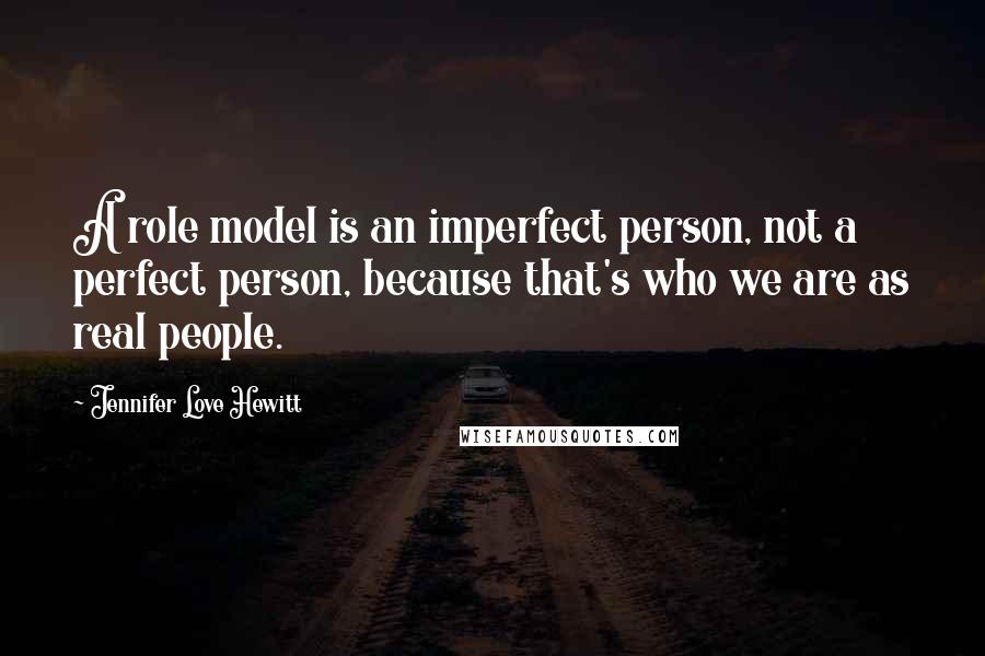 Jennifer Love Hewitt Quotes: A role model is an imperfect person, not a perfect person, because that's who we are as real people.