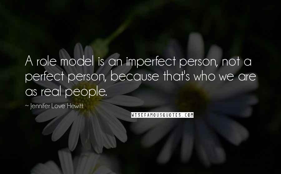 Jennifer Love Hewitt Quotes: A role model is an imperfect person, not a perfect person, because that's who we are as real people.