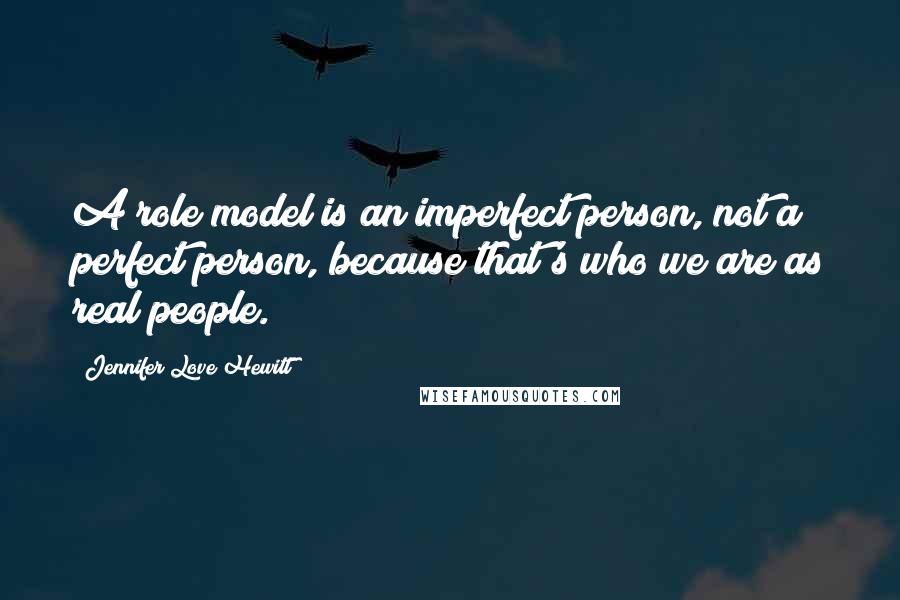 Jennifer Love Hewitt Quotes: A role model is an imperfect person, not a perfect person, because that's who we are as real people.