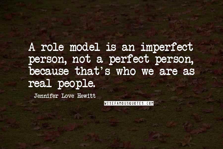 Jennifer Love Hewitt Quotes: A role model is an imperfect person, not a perfect person, because that's who we are as real people.