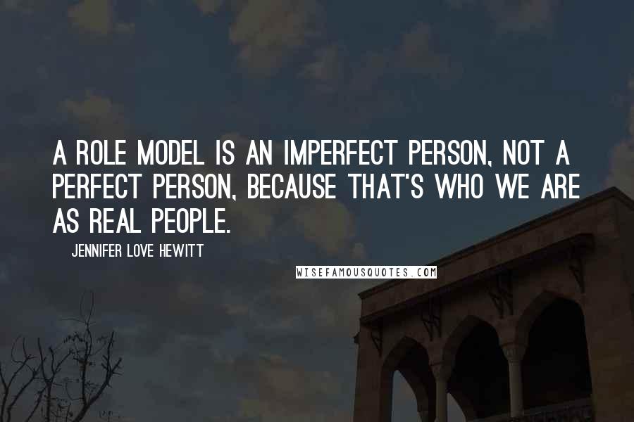 Jennifer Love Hewitt Quotes: A role model is an imperfect person, not a perfect person, because that's who we are as real people.