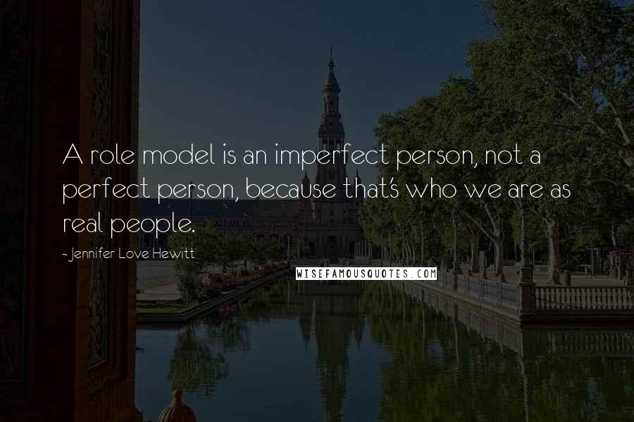 Jennifer Love Hewitt Quotes: A role model is an imperfect person, not a perfect person, because that's who we are as real people.