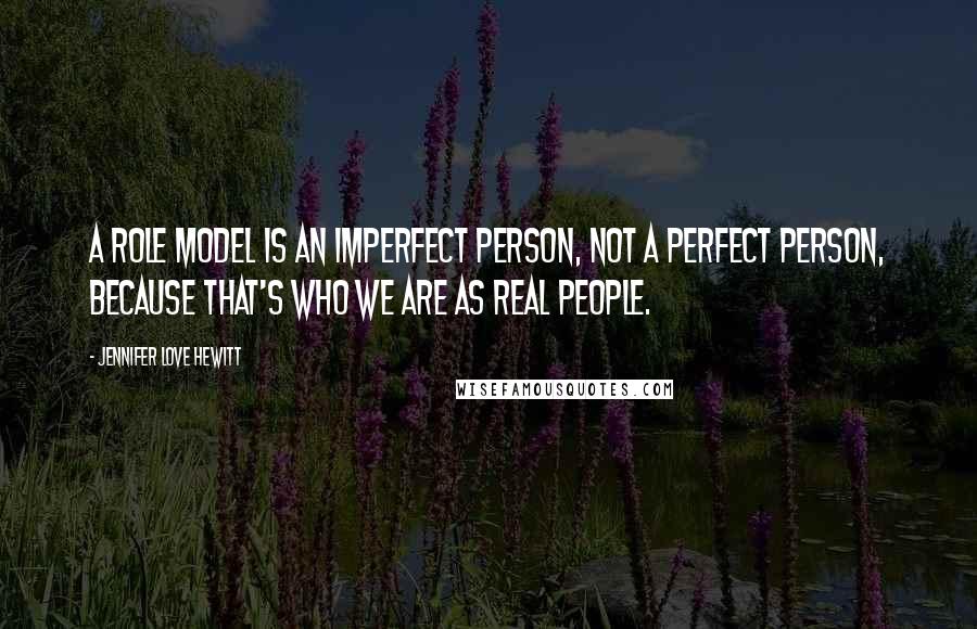 Jennifer Love Hewitt Quotes: A role model is an imperfect person, not a perfect person, because that's who we are as real people.