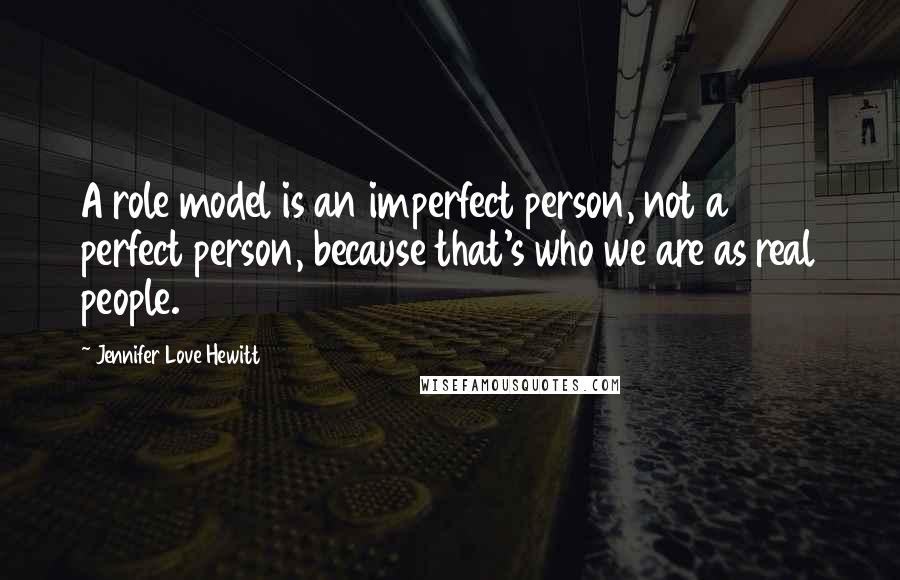 Jennifer Love Hewitt Quotes: A role model is an imperfect person, not a perfect person, because that's who we are as real people.