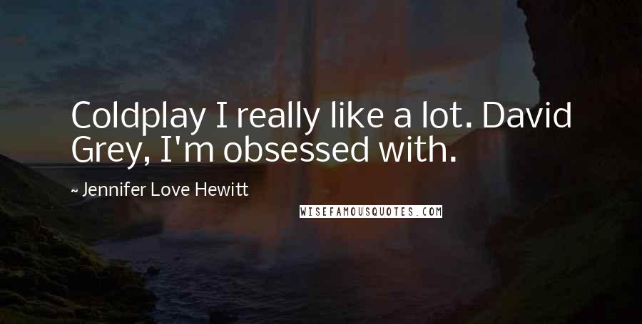 Jennifer Love Hewitt Quotes: Coldplay I really like a lot. David Grey, I'm obsessed with.