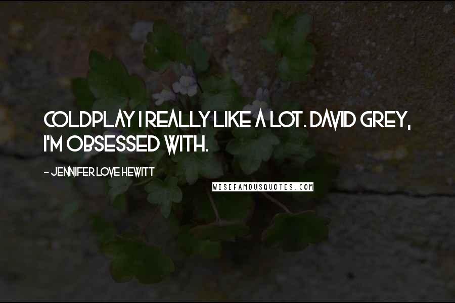 Jennifer Love Hewitt Quotes: Coldplay I really like a lot. David Grey, I'm obsessed with.