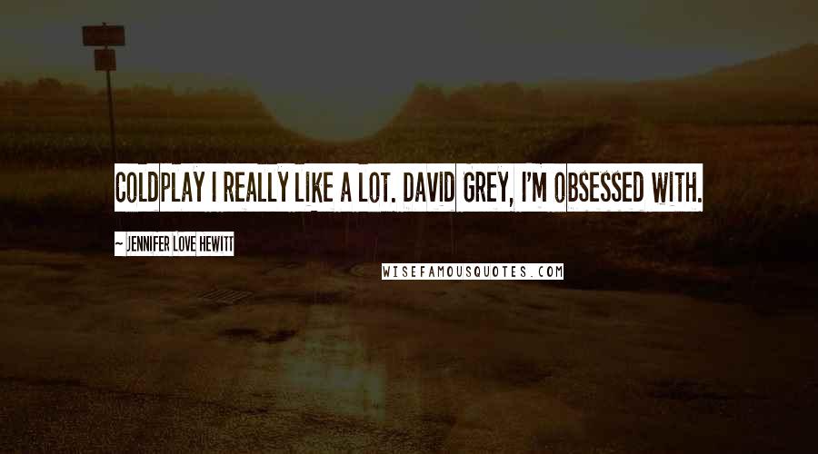 Jennifer Love Hewitt Quotes: Coldplay I really like a lot. David Grey, I'm obsessed with.