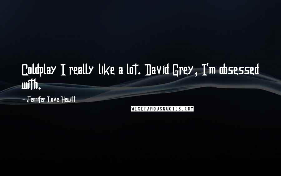 Jennifer Love Hewitt Quotes: Coldplay I really like a lot. David Grey, I'm obsessed with.