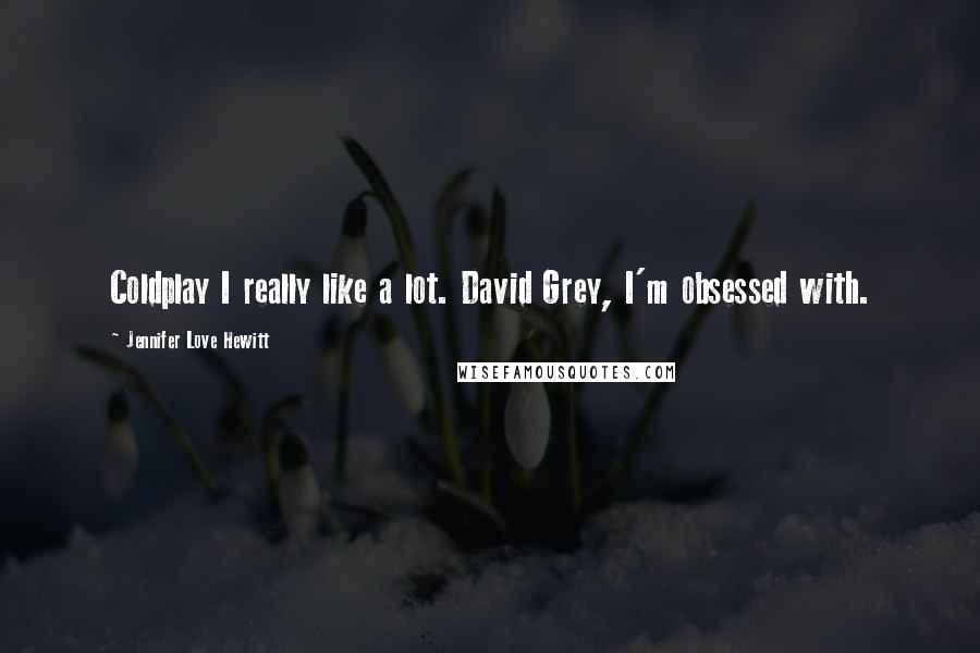 Jennifer Love Hewitt Quotes: Coldplay I really like a lot. David Grey, I'm obsessed with.