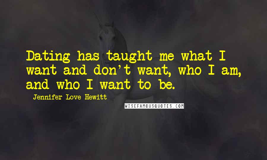 Jennifer Love Hewitt Quotes: Dating has taught me what I want and don't want, who I am, and who I want to be.