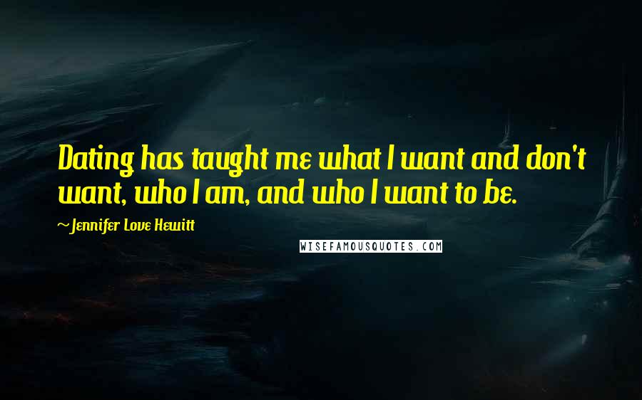 Jennifer Love Hewitt Quotes: Dating has taught me what I want and don't want, who I am, and who I want to be.