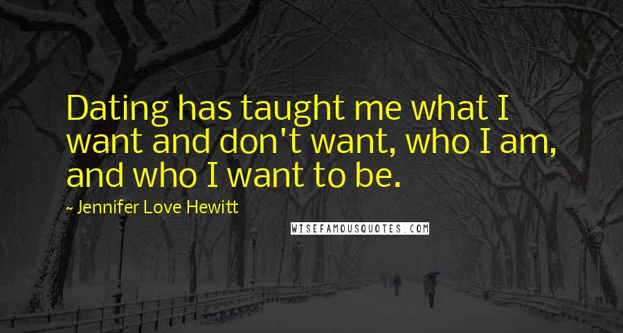 Jennifer Love Hewitt Quotes: Dating has taught me what I want and don't want, who I am, and who I want to be.