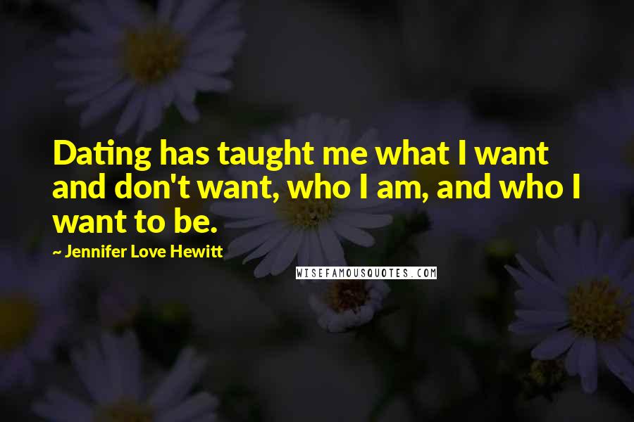 Jennifer Love Hewitt Quotes: Dating has taught me what I want and don't want, who I am, and who I want to be.