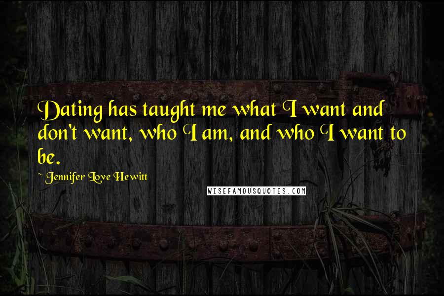 Jennifer Love Hewitt Quotes: Dating has taught me what I want and don't want, who I am, and who I want to be.