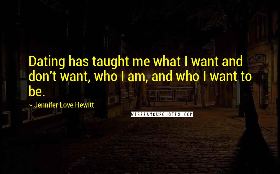 Jennifer Love Hewitt Quotes: Dating has taught me what I want and don't want, who I am, and who I want to be.