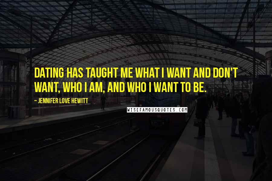 Jennifer Love Hewitt Quotes: Dating has taught me what I want and don't want, who I am, and who I want to be.