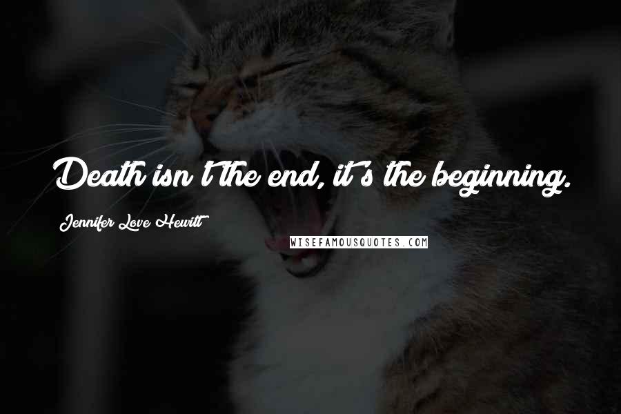 Jennifer Love Hewitt Quotes: Death isn't the end, it's the beginning.